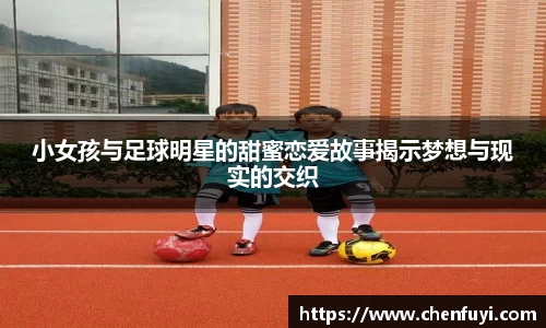 小女孩与足球明星的甜蜜恋爱故事揭示梦想与现实的交织