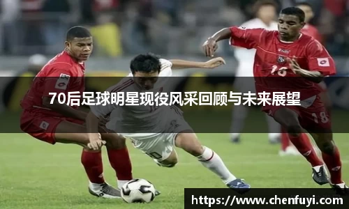 70后足球明星现役风采回顾与未来展望