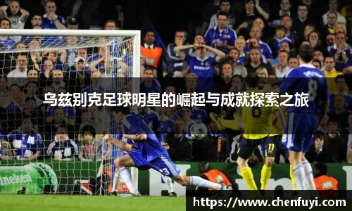 乌兹别克足球明星的崛起与成就探索之旅